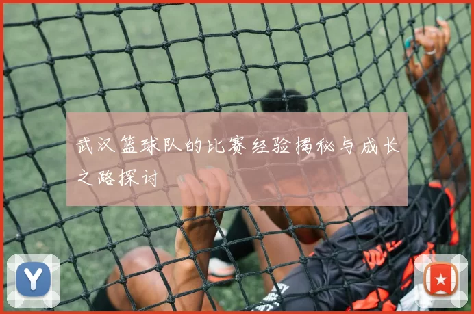 武汉篮球队的比赛经验揭秘与成长之路探讨