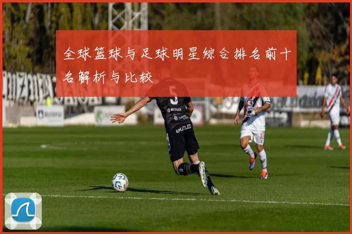 全球篮球与足球明星综合排名前十名解析与比较
