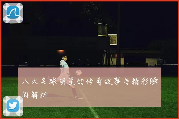 八大足球明星的传奇故事与精彩瞬间解析