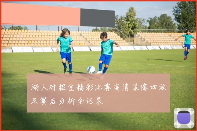 湖人对掘金精彩比赛高清录像回放及赛后分析全记录