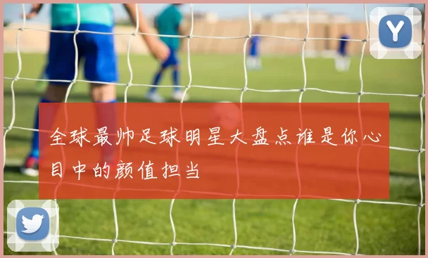 全球最帅足球明星大盘点谁是你心目中的颜值担当