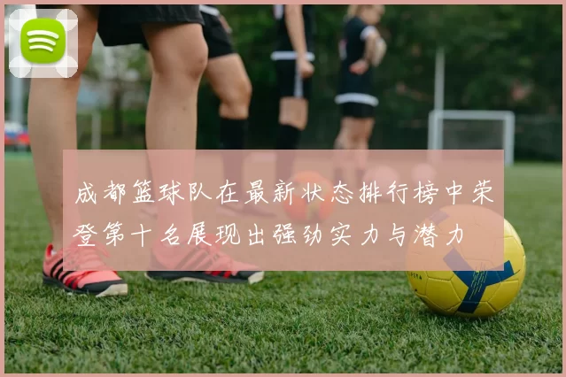 成都篮球队在最新状态排行榜中荣登第十名展现出强劲实力与潜力