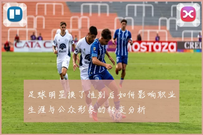 足球明星换了性别后如何影响职业生涯与公众形象的转变分析