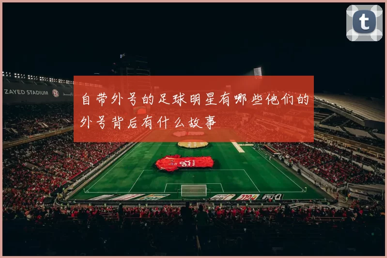 自带外号的足球明星有哪些他们的外号背后有什么故事