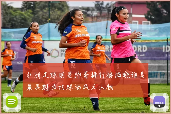 非洲足球明星帅哥排行榜揭晓谁是最具魅力的球场风云人物