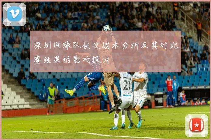 深圳网球队快攻战术分析及其对比赛结果的影响探讨