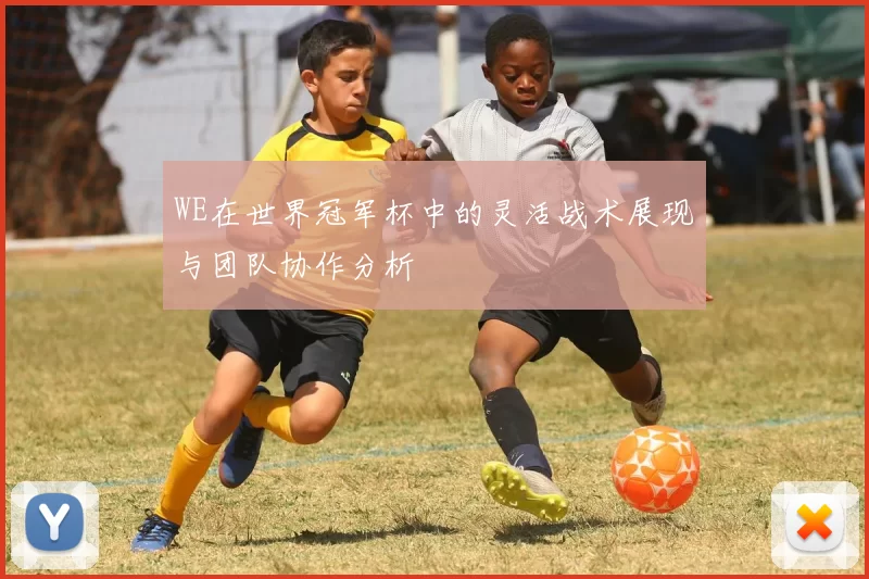 WE在世界冠军杯中的灵活战术展现与团队协作分析