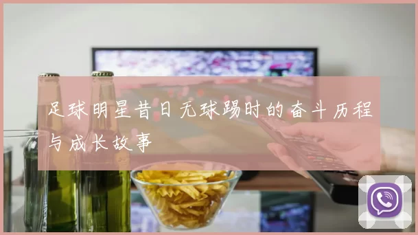 足球明星昔日无球踢时的奋斗历程与成长故事