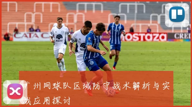 广州网球队区域防守战术解析与实战应用探讨