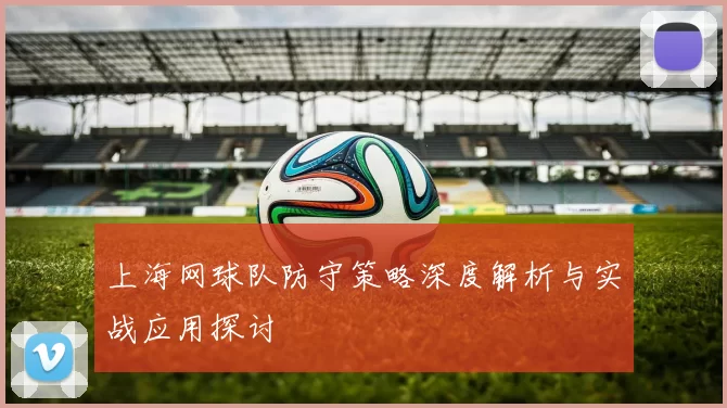 上海网球队防守策略深度解析与实战应用探讨