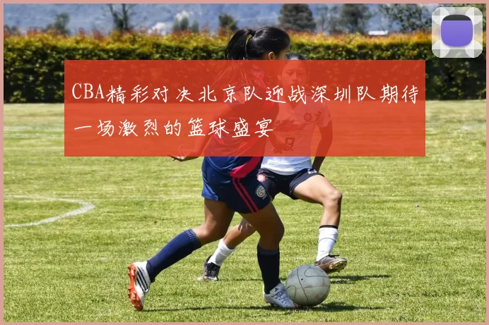 CBA精彩对决北京队迎战深圳队期待一场激烈的篮球盛宴
