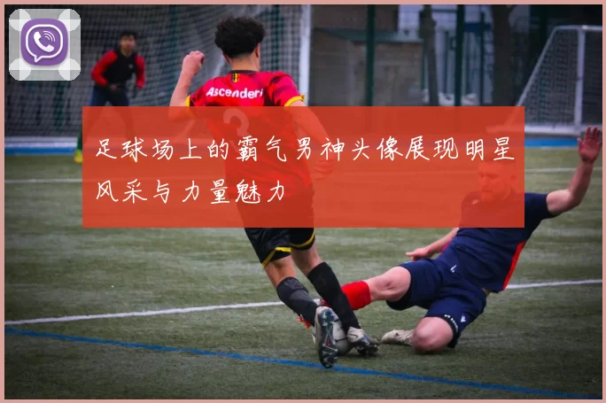 足球场上的霸气男神头像展现明星风采与力量魅力