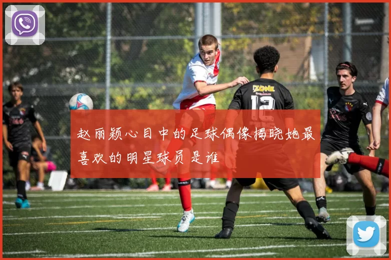 赵丽颖心目中的足球偶像揭晓她最喜欢的明星球员是谁