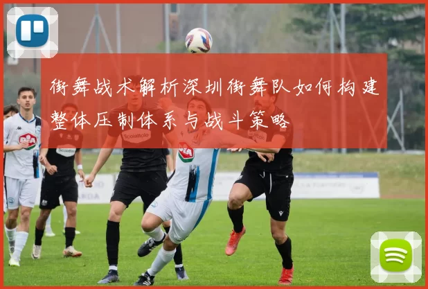 街舞战术解析深圳街舞队如何构建整体压制体系与战斗策略