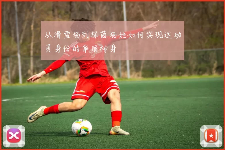 从滑雪场到绿茵场她如何实现运动员身份的华丽转身