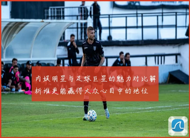 内娱明星与足球巨星的魅力对比解析谁更能赢得大众心目中的地位