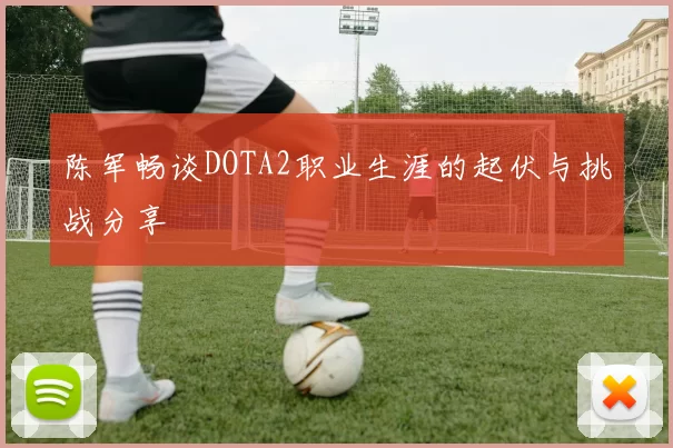 陈军畅谈DOTA2职业生涯的起伏与挑战分享