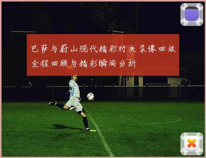 巴萨与蔚山现代精彩对决录像回放全程回顾与精彩瞬间分析