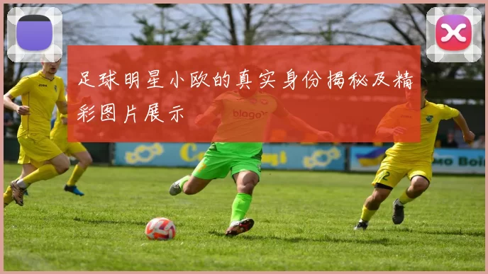 足球明星小欧的真实身份揭秘及精彩图片展示