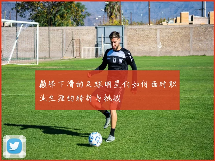 巅峰下滑的足球明星们如何面对职业生涯的转折与挑战