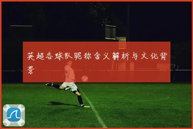 英超各球队昵称含义解析与文化背景
