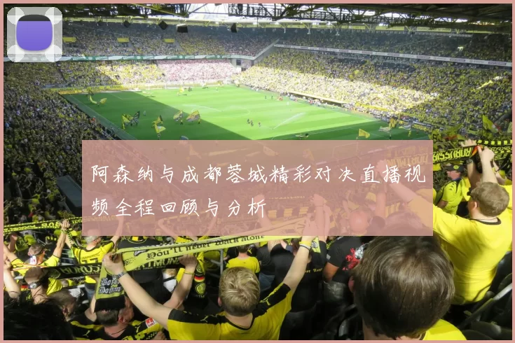 阿森纳与成都蓉城精彩对决直播视频全程回顾与分析