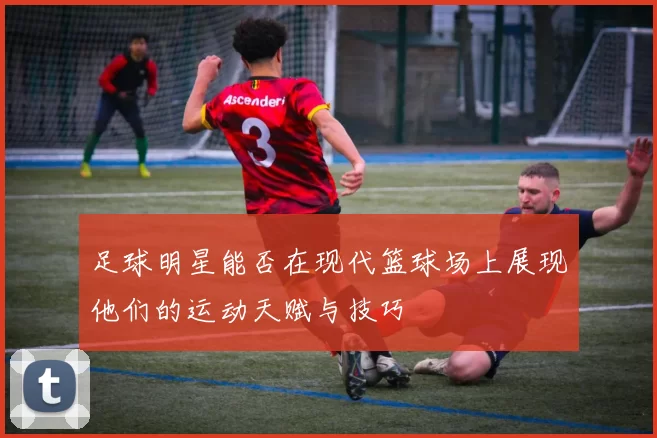 足球明星能否在现代篮球场上展现他们的运动天赋与技巧