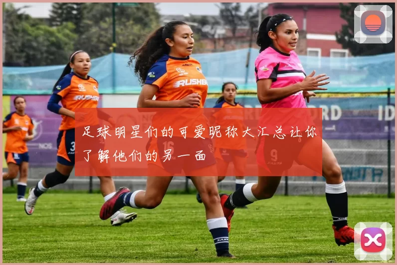 足球明星们的可爱昵称大汇总让你了解他们的另一面