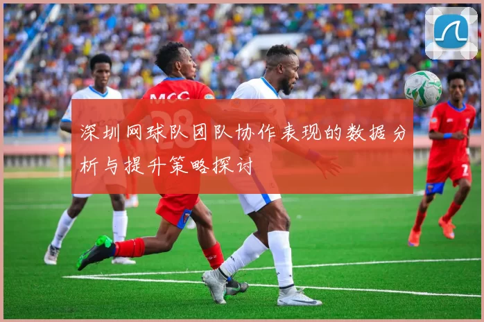 深圳网球队团队协作表现的数据分析与提升策略探讨