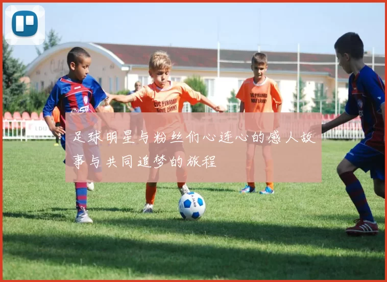 足球明星与粉丝们心连心的感人故事与共同追梦的旅程