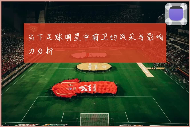 当下足球明星中前卫的风采与影响力分析