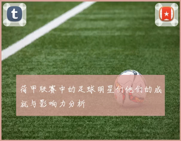 荷甲联赛中的足球明星们他们的成就与影响力分析