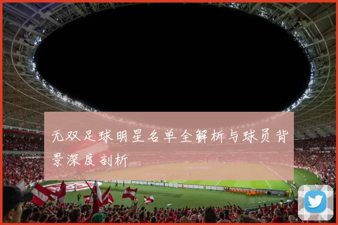 无双足球明星名单全解析与球员背景深度剖析