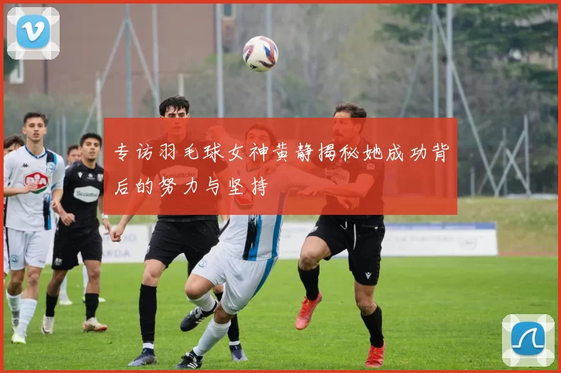 专访羽毛球女神黄静揭秘她成功背后的努力与坚持