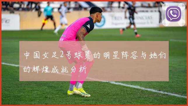 中国女足2号球员的明星阵容与她们的辉煌成就分析