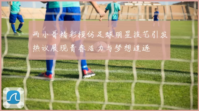 两小哥精彩模仿足球明星技艺引发热议展现青春活力与梦想追逐