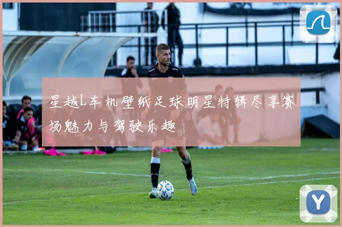 星越L车机壁纸足球明星特辑尽享赛场魅力与驾驶乐趣