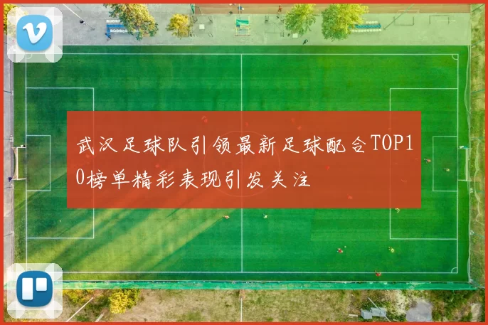 武汉足球队引领最新足球配合TOP10榜单精彩表现引发关注