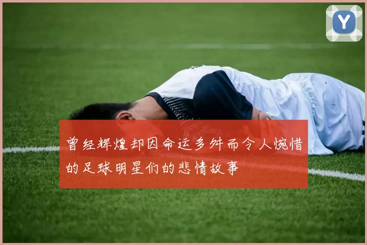 曾经辉煌却因命运多舛而令人惋惜的足球明星们的悲情故事