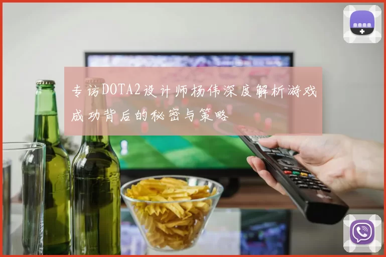 专访DOTA2设计师杨伟深度解析游戏成功背后的秘密与策略