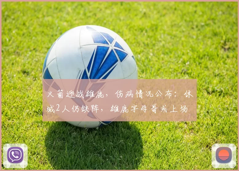 火箭迎战雄鹿，伤病情况公布：休城2人仍缺阵，雄鹿字母哥或上场