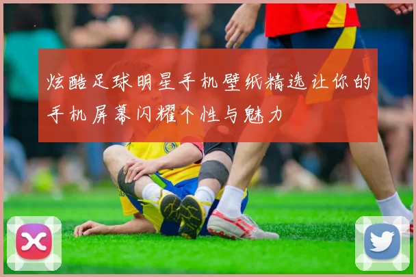 炫酷足球明星手机壁纸精选让你的手机屏幕闪耀个性与魅力