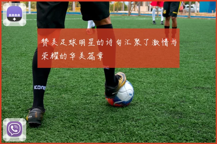 赞美足球明星的诗句汇聚了激情与荣耀的华美篇章
