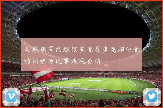 足球明星的球技究竟有多高超他们的训练与比赛表现分析
