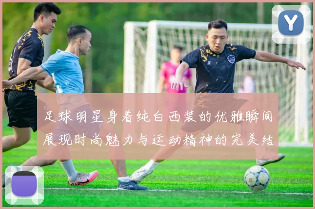 足球明星身着纯白西装的优雅瞬间展现时尚魅力与运动精神的完美结合