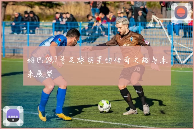 姆巴佩7号足球明星的传奇之路与未来展望