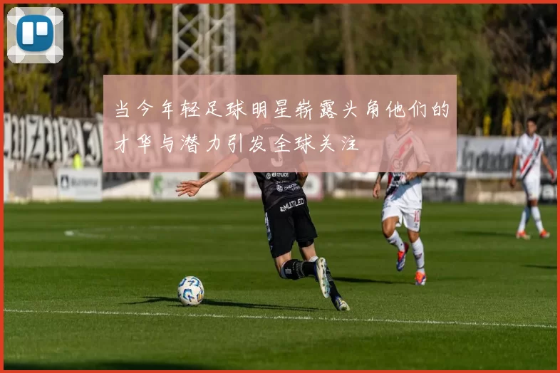 当今年轻足球明星崭露头角他们的才华与潜力引发全球关注