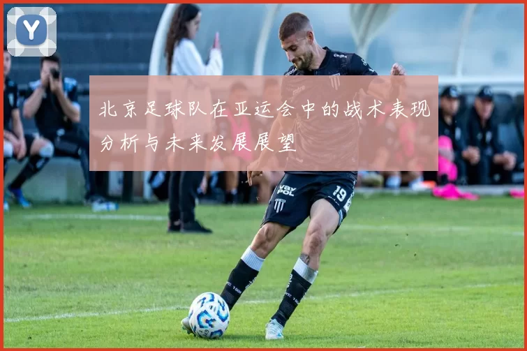 北京足球队在亚运会中的战术表现分析与未来发展展望
