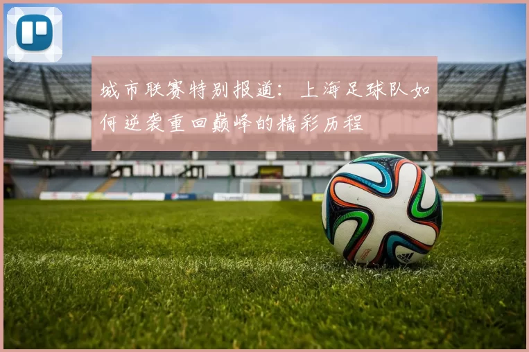 城市联赛特别报道：上海足球队如何逆袭重回巅峰的精彩历程