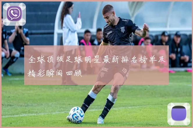 全球顶级足球明星最新排名榜单及精彩瞬间回顾